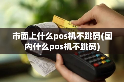 市面上什么pos机不跳码(国内什么pos机不跳码)