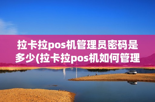 拉卡拉pos机管理员密码是多少(拉卡拉pos机如何管理后台)