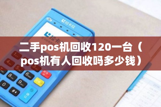 二手pos机回收120一台（pos机有人回收吗多少钱）