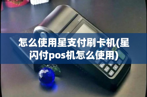 怎么使用星支付刷卡机(星闪付pos机怎么使用)