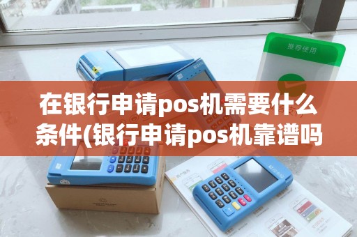 在银行申请pos机需要什么条件(银行申请pos机靠谱吗)