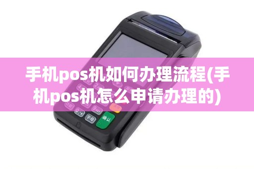 手机pos机如何办理流程(手机pos机怎么申请办理的)