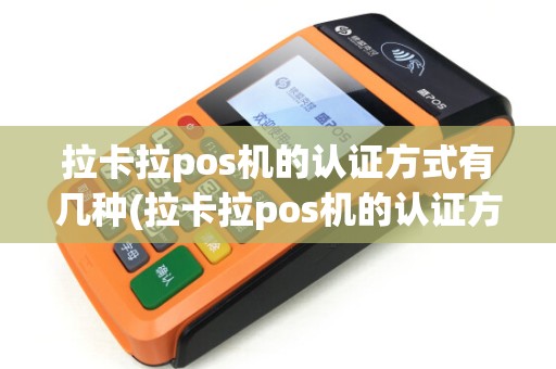 拉卡拉pos机的认证方式有几种(拉卡拉pos机的认证方式)
