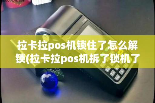 拉卡拉pos机锁住了怎么解锁(拉卡拉pos机拆了锁机了)