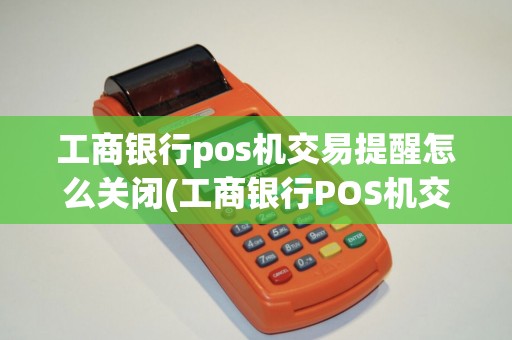 工商银行pos机交易提醒怎么关闭(工商银行POS机交易提醒)