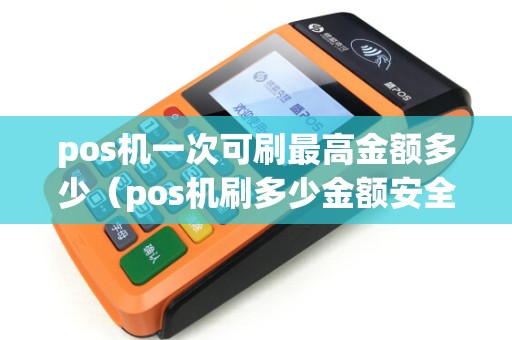 pos机一次可刷最高金额多少（pos机刷多少金额安全）