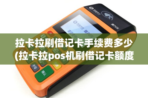 拉卡拉刷借记卡手续费多少(拉卡拉pos机刷借记卡额度)