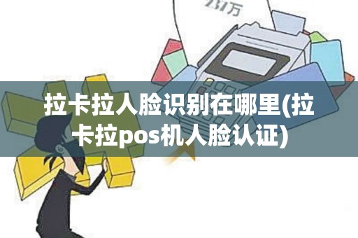 拉卡拉人脸识别在哪里(拉卡拉pos机人脸认证)