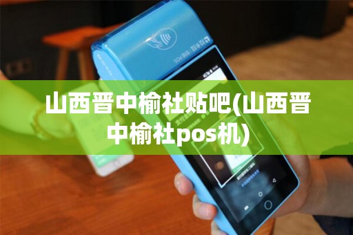 山西晋中榆社贴吧(山西晋中榆社pos机)