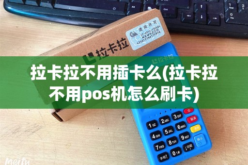 拉卡拉不用插卡么(拉卡拉不用pos机怎么刷卡)