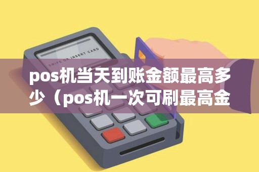 pos机当天到账金额最高多少（pos机一次可刷最高金额多少）