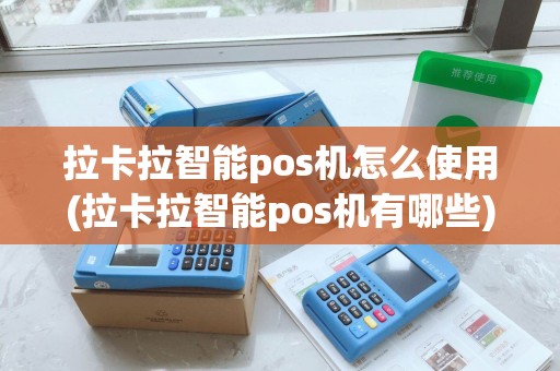 拉卡拉智能pos机怎么使用(拉卡拉智能pos机有哪些)