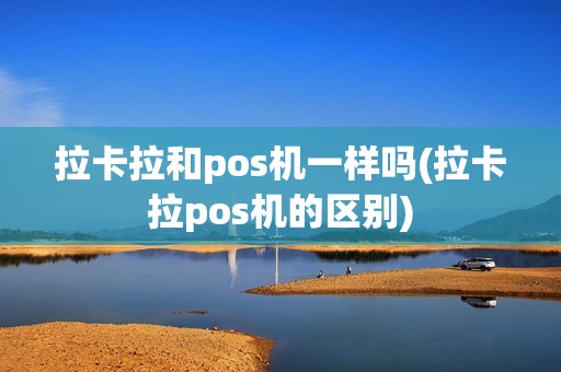 拉卡拉和pos机一样吗(拉卡拉pos机的区别)