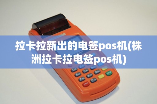 拉卡拉新出的电签pos机(株洲拉卡拉电签pos机)