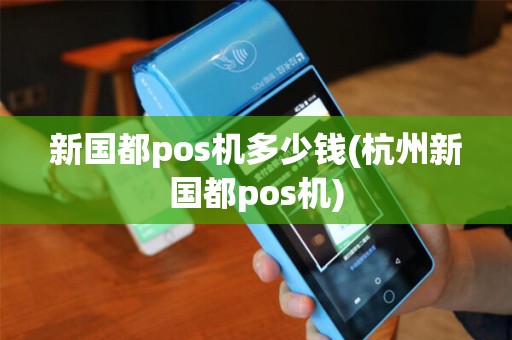 新国都pos机多少钱(杭州新国都pos机)