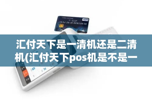 汇付天下是一清机还是二清机(汇付天下pos机是不是一清机)