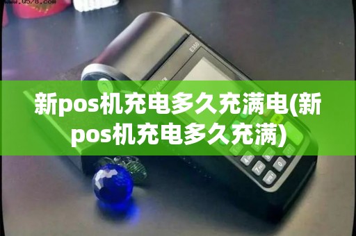 新pos机充电多久充满电(新pos机充电多久充满)