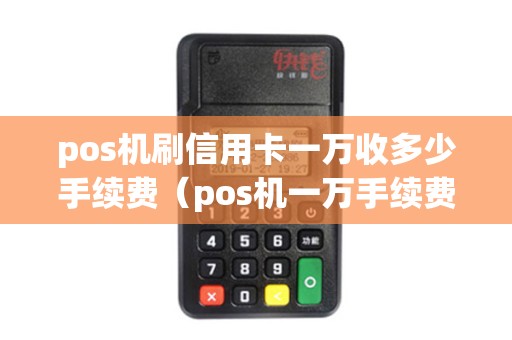 pos机刷信用卡一万收多少手续费（pos机一万手续费多少）