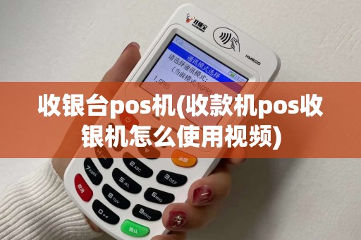 收银台pos机(收款机pos收银机怎么使用视频)