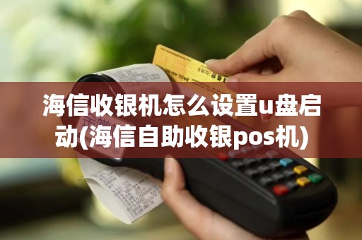 海信收银机怎么设置u盘启动(海信自助收银pos机)
