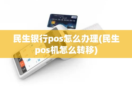 民生银行pos怎么办理(民生pos机怎么转移)
