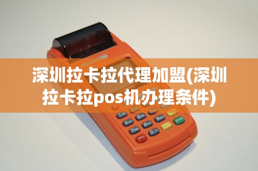 深圳拉卡拉代理加盟(深圳拉卡拉pos机办理条件)