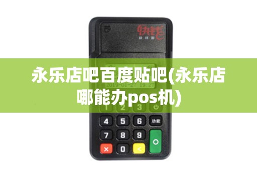 永乐店吧百度贴吧(永乐店哪能办pos机)