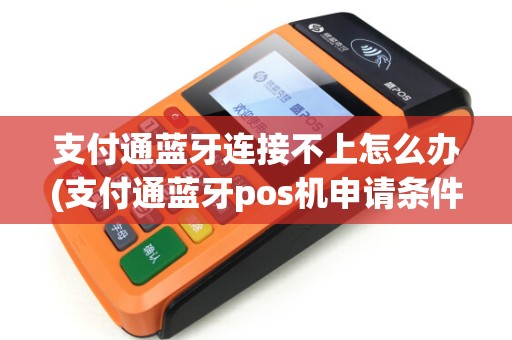 支付通蓝牙连接不上怎么办(支付通蓝牙pos机申请条件)