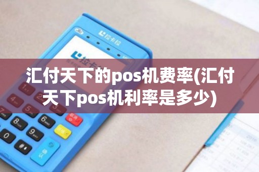汇付天下的pos机费率(汇付天下pos机利率是多少)
