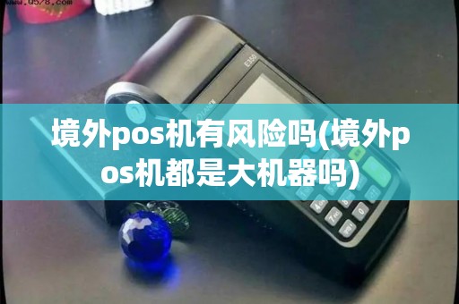 境外pos机有风险吗(境外pos机都是大机器吗)