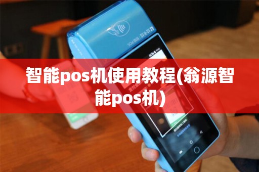 智能pos机使用教程(翁源智能pos机)