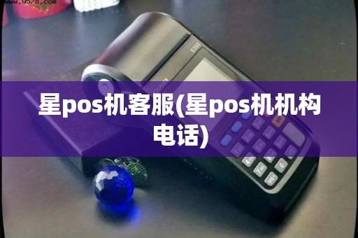 星pos机客服(星pos机机构电话)