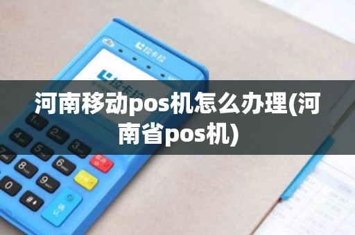 河南移动pos机怎么办理(河南省pos机)
