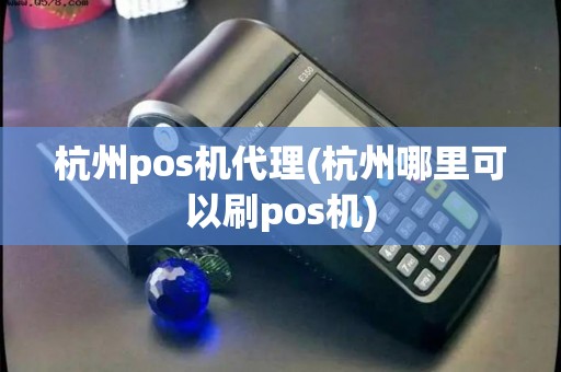 杭州pos机代理(杭州哪里可以刷pos机)