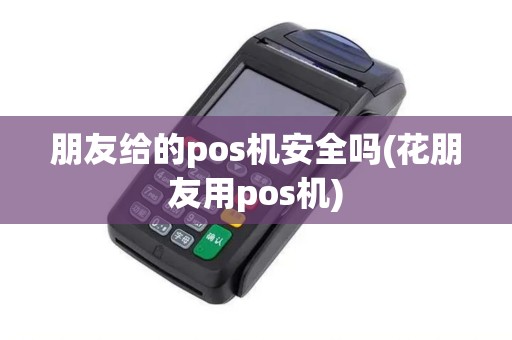 朋友给的pos机安全吗(花朋友用pos机)