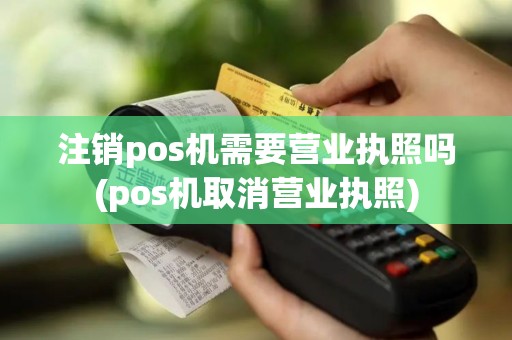 注销pos机需要营业执照吗(pos机取消营业执照)