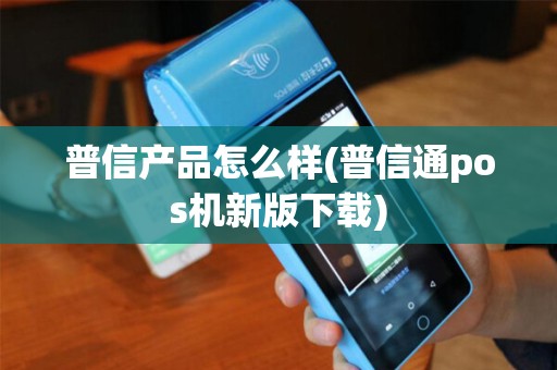普信产品怎么样(普信通pos机新版下载)