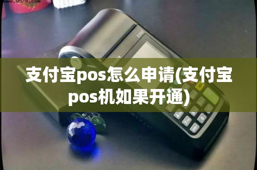 支付宝pos怎么申请(支付宝pos机如果开通)