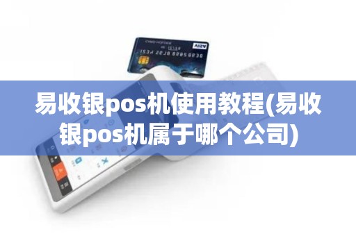 易收银pos机使用教程(易收银pos机属于哪个公司)