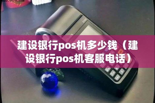 建设银行pos机多少钱（建设银行pos机客服电话）