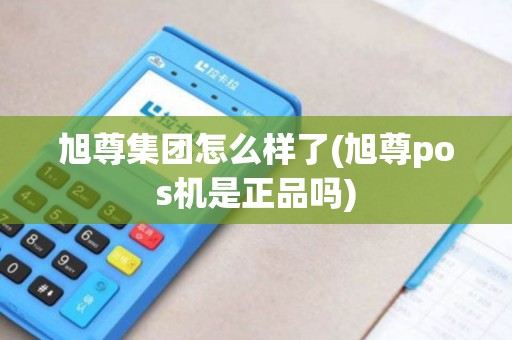 旭尊集团怎么样了(旭尊pos机是正品吗)