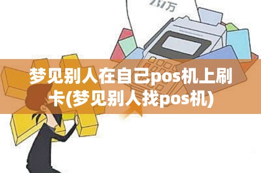 梦见别人在自己pos机上刷卡(梦见别人找pos机)