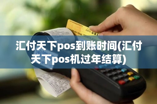 汇付天下pos到账时间(汇付天下pos机过年结算)