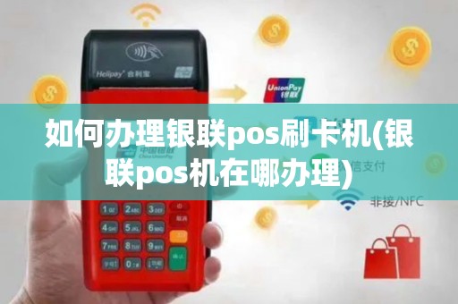 如何办理银联pos刷卡机(银联pos机在哪办理)