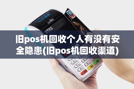 旧pos机回收个人有没有安全隐患(旧pos机回收渠道)