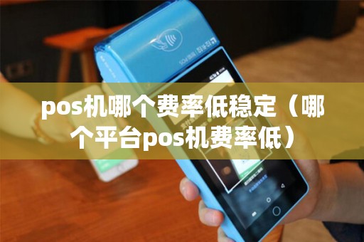 pos机哪个费率低稳定（哪个平台pos机费率低）