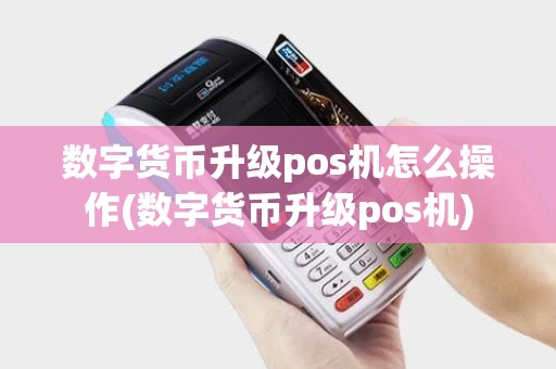 数字货币升级pos机怎么操作(数字货币升级pos机)