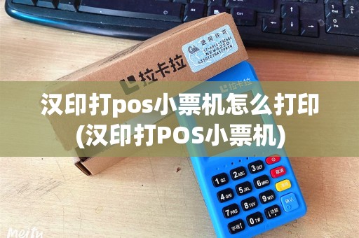 汉印打pos小票机怎么打印(汉印打POS小票机)