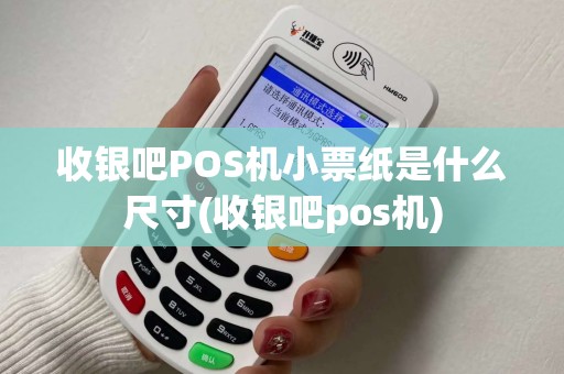 收银吧POS机小票纸是什么尺寸(收银吧pos机)