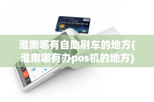 淮南哪有自助刷车的地方(淮南哪有办pos机的地方)